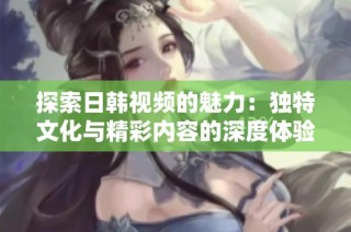 探索日韩视频的魅力：独特文化与精彩内容的深度体验