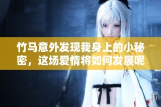 竹马意外发现我身上的小秘密，这场爱情将如何发展呢