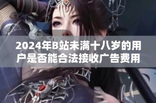 2024年B站未满十八岁的用户是否能合法接收广告费用解析