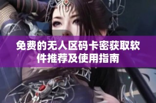 免费的无人区码卡密获取软件推荐及使用指南