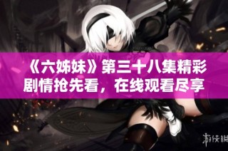 《六姊妹》第三十八集精彩剧情抢先看，在线观看尽享精彩内容与感人情节