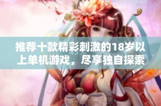 推荐十款精彩刺激的18岁以上单机游戏，尽享独自探索乐趣