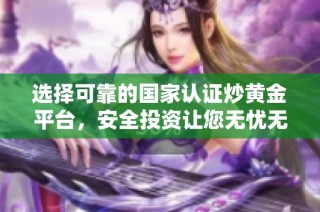 选择可靠的国家认证炒黄金平台，安全投资让您无忧无虑