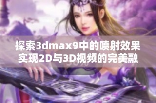 探索3dmax9中的喷射效果实现2D与3D视频的完美融合技巧