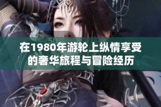 在1980年游轮上纵情享受的奢华旅程与冒险经历