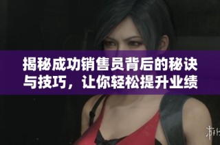 揭秘成功销售员背后的秘诀与技巧，让你轻松提升业绩与成交率