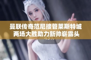 曼联传奇范尼接管莱斯特城 两场大胜助力新帅崭露头角