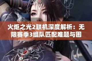 火炬之光2联机深度解析：无限赛季3组队匹配难题与困境探讨