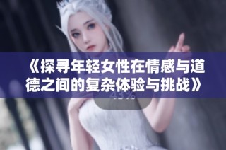 《探寻年轻女性在情感与道德之间的复杂体验与挑战》