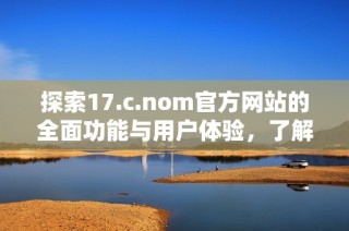探索17.c.nom官方网站的全面功能与用户体验，了解如何高效利用其资源与服务。