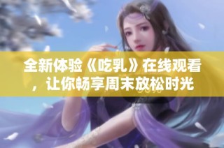 全新体验《吃乳》在线观看，让你畅享周末放松时光