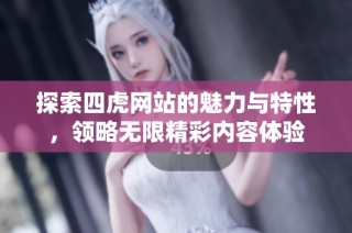 探索四虎网站的魅力与特性，领略无限精彩内容体验