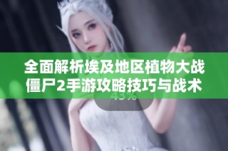 全面解析埃及地区植物大战僵尸2手游攻略技巧与战术分析