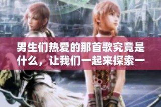 男生们热爱的那首歌究竟是什么，让我们一起来探索一下吧