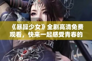 《暴躁少女》全剧高清免费观看，快来一起感受青春的激情与冲突