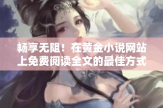 畅享无阻！在黄金小说网站上免费阅读全文的最佳方式探秘