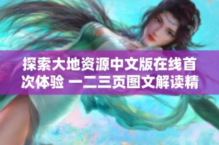 探索大地资源中文版在线首次体验 一二三页图文解读精彩内容与特色