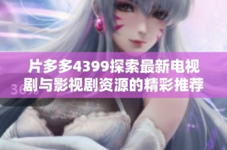 片多多4399探索最新电视剧与影视剧资源的精彩推荐与解析