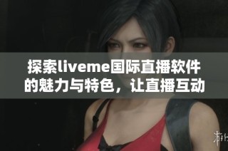 探索liveme国际直播软件的魅力与特色，让直播互动更加精彩