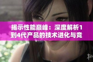 揭示性能巅峰：深度解析1到4代产品的技术进化与竞争力