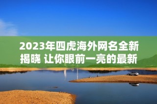 2023年四虎海外网名全新揭晓 让你眼前一亮的最新动态
