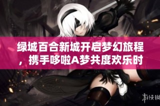 绿城百合新城开启梦幻旅程，携手哆啦A梦共度欢乐时光