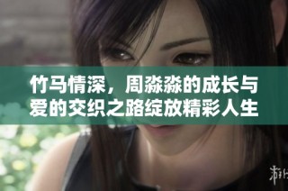 竹马情深，周淼淼的成长与爱的交织之路绽放精彩人生