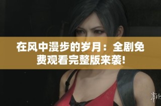 在风中漫步的岁月：全剧免费观看完整版来袭!
