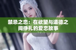 禁忌之恋：在欲望与道德之间挣扎的爱恋故事