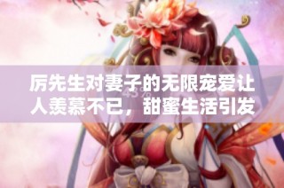 厉先生对妻子的无限宠爱让人羡慕不已，甜蜜生活引发热议