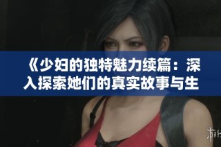 《少妇的独特魅力续篇：深入探索她们的真实故事与生活》