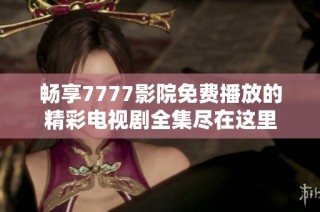 畅享7777影院免费播放的精彩电视剧全集尽在这里