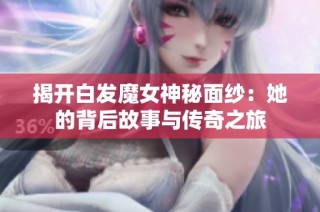 揭开白发魔女神秘面纱：她的背后故事与传奇之旅