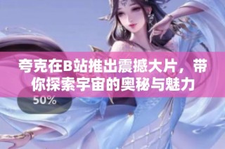 夸克在B站推出震撼大片，带你探索宇宙的奥秘与魅力
