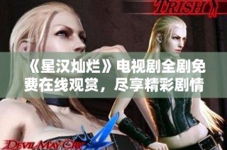 《星汉灿烂》电视剧全剧免费在线观赏，尽享精彩剧情与绝美画面