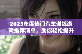2023年度热门汽车训练游戏推荐清单，助你轻松提升驾驶技巧