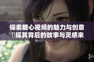 探索糖心视频的魅力与创意 窺探其背后的故事与灵感来源