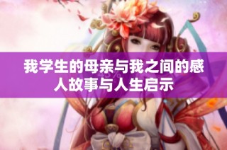 我学生的母亲与我之间的感人故事与人生启示