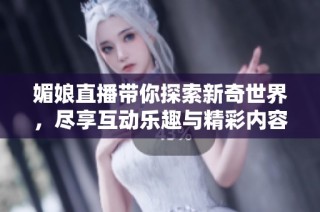 媚娘直播带你探索新奇世界，尽享互动乐趣与精彩内容