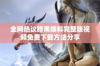 全网热议暗黑爆料完整版视频免费下载方法分享