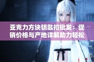 亚克力方块钥匙扣批发：促销价格与产地详解助力轻松采购
