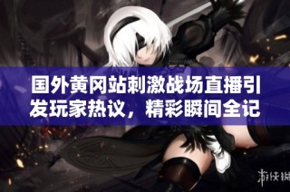 国外黄冈站刺激战场直播引发玩家热议，精彩瞬间全记录