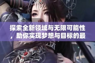探索全新领域与无限可能性，助你实现梦想与目标的最佳平台