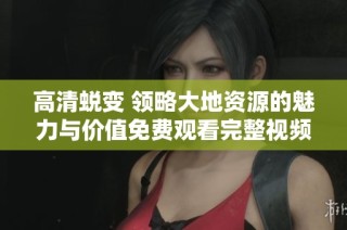 高清蜕变 领略大地资源的魅力与价值免费观看完整视频体验
