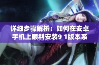 详细步骤解析：如何在安卓手机上顺利安装9 1版本系统