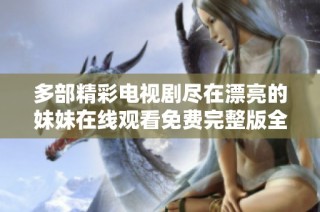 多部精彩电视剧尽在漂亮的妹妹在线观看免费完整版全集平台