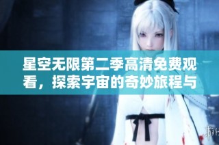 星空无限第二季高清免费观看，探索宇宙的奇妙旅程与无限可能