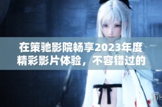 在策驰影院畅享2023年度精彩影片体验，不容错过的观影盛宴！