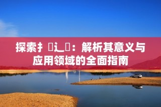 探索扌喿辶畐：解析其意义与应用领域的全面指南