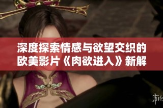 深度探索情感与欲望交织的欧美影片《肉欲进入》新解读